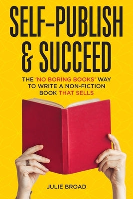 Self-Publish & Succeed: The No Boring Books Way to Writing a Non-Fiction Book that Sells by Broad, Julie