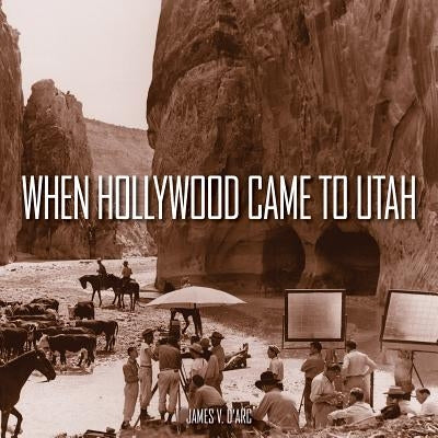 When Hollywood Came to Utah by D'Arc, James