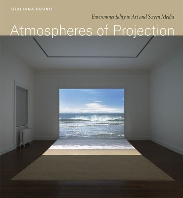 Atmospheres of Projection: Environmentality in Art and Screen Media by Bruno, Giuliana