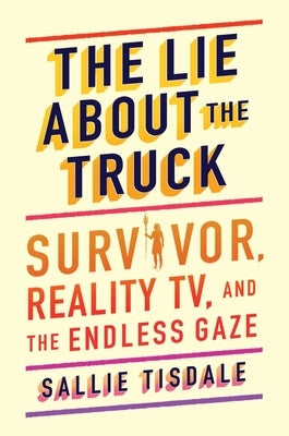 The Lie about the Truck: Survivor, Reality Tv, and the Endless Gaze by Tisdale, Sallie