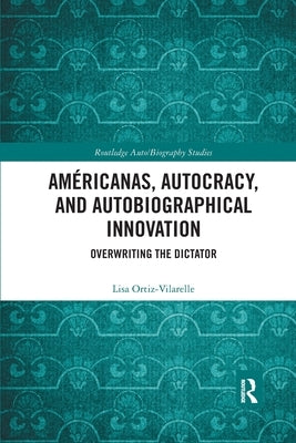 Américanas, Autocracy, and Autobiographical Innovation: Overwriting the Dictator by Ortiz-Vilarelle, Lisa