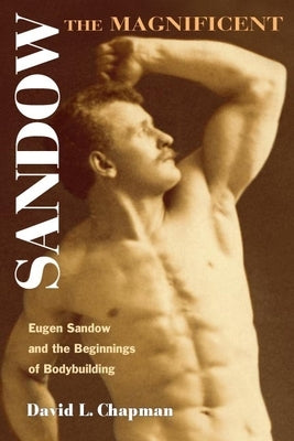 Sandow the Magnificent: Eugen Sandow and the Beginnings of Bodybuilding by Chapman, David L.