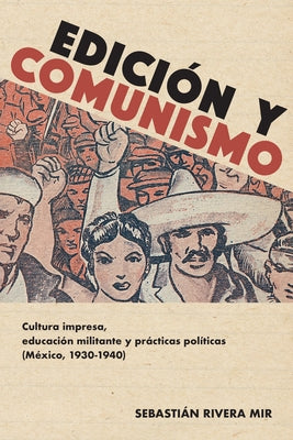 Edición Y Comunismo: Cultura Impresa, Educación Militante Y Prácticas Políticas (México, 1930-1940) by Rivera Mir, Sebasti&#225;n