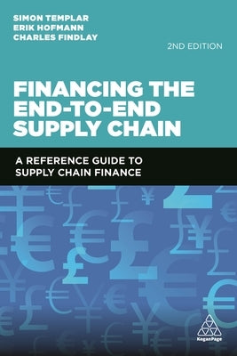 Financing the End-To-End Supply Chain: A Reference Guide to Supply Chain Finance by Templar, Simon