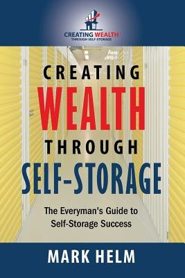 Creating Wealth Through Self Storage: One Man's Journey into the World of Self-Storage by Helm, Mark