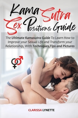 Kama Sutra Sex Positions Guide: The Ultimate Kamasutra Guide To Learn how to Improve your Sexual Life and Transform your Relationship. with Techniques by Lynette, Clarissa