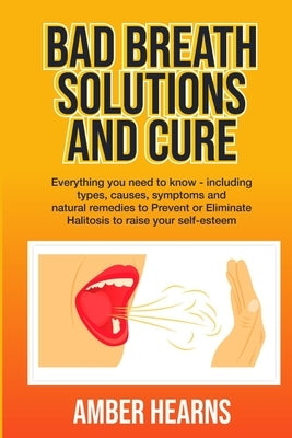 Bad Breath Solutions and Cure: Everything you need to know - including types, causes, symptoms and natural remedies to Prevent or Eliminate Halitosis by Hearns, Amber