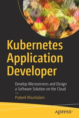 Kubernetes Application Developer: Develop Microservices and Design a Software Solution on the Cloud by Khushalani, Prateek