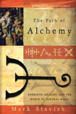 The Path of Alchemy: Energetic Healing & the World of Natural Magic by Stavish, Mark