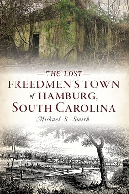 The Lost Freedmen's Town of Hamburg, South Carolina by Smith, Michael S.