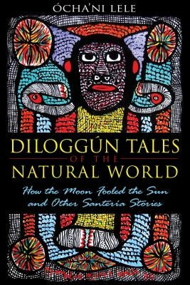 Diloggún Tales of the Natural World: How the Moon Fooled the Sun and Other Santería Stories by Lele, &#211;cha'ni