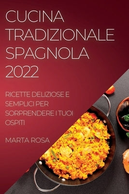 Cucina Tradizionale Spagnola 2022: Ricette Deliziose E Semplici Per Sorprendere I Tuoi Ospiti by Rosa, Marta