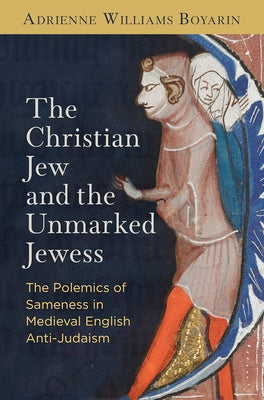 The Christian Jew and the Unmarked Jewess: The Polemics of Sameness in Medieval English Anti-Judaism by Boyarin, Adrienne Williams