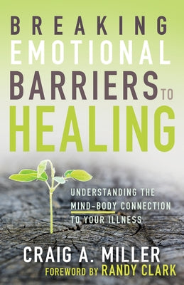 Breaking Emotional Barriers to Healing: Understanding the Mind-Body Connection to Your Illness by Miller, Craig A.