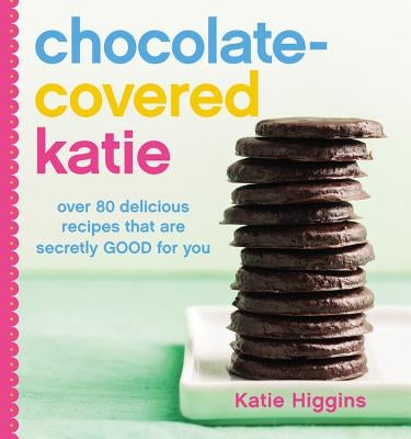 Chocolate-Covered Katie: Over 80 Delicious Recipes That Are Secretly Good for You by Higgins, Katie