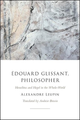Édouard Glissant, Philosopher: Heraclitus and Hegel in the Whole-World by Leupin, Alexandre