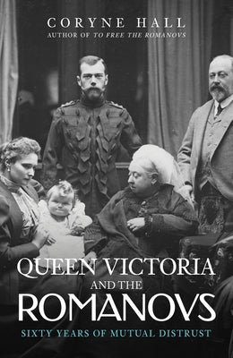 Queen Victoria and the Romanovs: Sixty Years of Mutual Distrust by Hall, Coryne