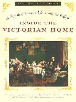 Inside the Victorian Home: A Portrait of Domestic Life in Victorian England by Flanders, Judith