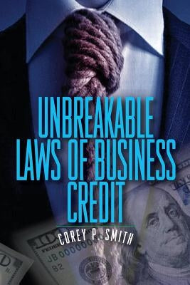 Unbreakable Laws of Business Credit by Smith, Corey P.