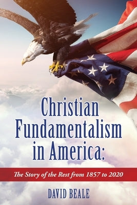 Christian Fundamentalism in America: The Story of the Rest from 1857 to 2020 by Beale, David