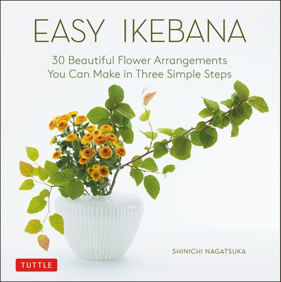 Easy Ikebana: 30 Beautiful Flower Arrangements You Can Make in Three Simple Steps by Nagatsuka, Shinichi