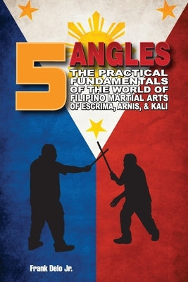 5 Angles: The Practical Fundamentals of the World of Filipino Martial Arts of Escrima, Arnis, & Kali: The Practical Fundamentals by Delo, Frank