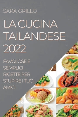 La Cucina Tailandese 2022: Favolose E Semplici Ricette Per Stupire I Tuoi Amici by Grillo, Sara