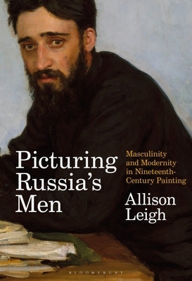Picturing Russia's Men: Masculinity and Modernity in Nineteenth-Century Painting by Leigh, Allison