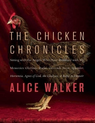 The Chicken Chronicles: Sitting with the Angels Who Have Returned with My Memories: Glorious, Rufus, Gertrude Stein, Splendor, Hortensia, Agne by Walker, Alice