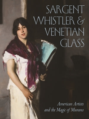 Sargent, Whistler, and Venetian Glass: American Artists and the Magic of Murano by Barr, Sheldon