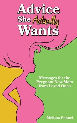 Advice She Actually Wants: Messages for the Pregnant New Mom from Loved Ones by Pennel, Melissa