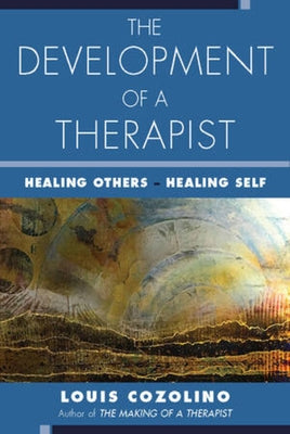 The Development of a Therapist: Healing Others - Healing Self by Cozolino, Louis