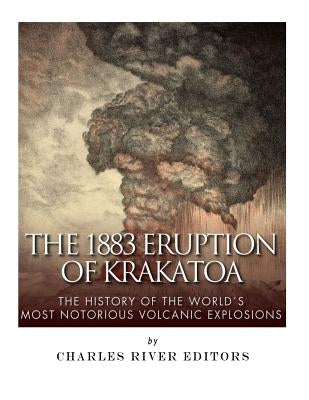 The 1883 Eruption of Krakatoa: The History of the World's Most Notorious Volcanic Explosions by Charles River Editors