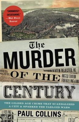 The Murder of the Century: The Gilded Age Crime That Scandalized a City and Sparked the Tabloid Wars by Collins, Paul