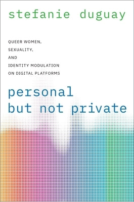 Personal But Not Private: Queer Women, Sexuality, and Identity Modulation on Digital Platforms by Duguay, Stefanie