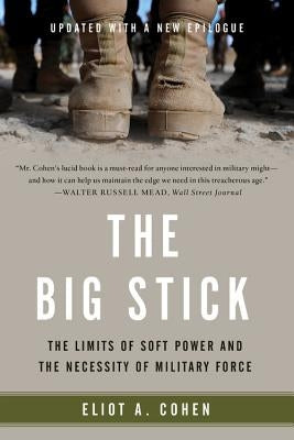 The Big Stick: The Limits of Soft Power and the Necessity of Military Force by Cohen, Eliot A.