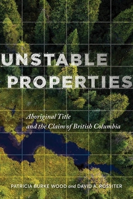 Unstable Properties: Aboriginal Title and the Claim of British Columbia by Wood, Patricia Burke
