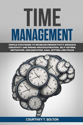 Time Management: Simple Strategies to Increase Productivity, Enhance Creativity and Ending Procrastination. Self-Esteem, Motivation, Or by Bolton, Courtney T.