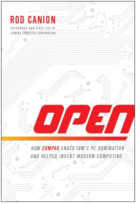 Open: How Compaq Ended Ibm's PC Domination and Helped Invent Modern Computing by Canion, Rod