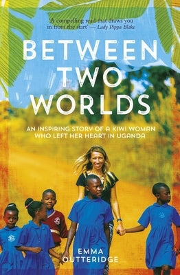 Between Two Worlds: An Inspiring Story of a Kiwi Woman Who Left Her Heart in Uganda by Outteridge, Emma