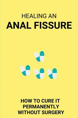 Healing An Anal Fissure: How To Cure It Permanently Without Surgery: Anal Fissures Management And Treatment by McGlinchey, Isaac