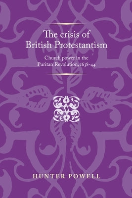 The Crisis of British Protestantism: Church Power in the Puritan Revolution, 1638-44 by Powell, Hunter