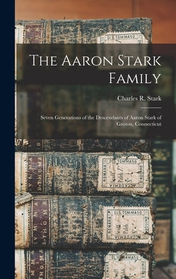 The Aaron Stark Family: Seven Generations of the Descendants of Aaron Stark of Groton, Connecticut by Stark, Charles R. (Charles Rathbone)