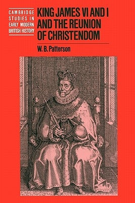 King James VI and I and the Reunion of Christendom by Patterson, W. B.