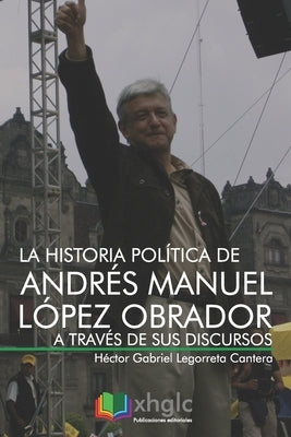 La historia política de Andrés Manuel López Obrador a través de sus discursos by Legorreta Cantera, Rodrigo Alejandro