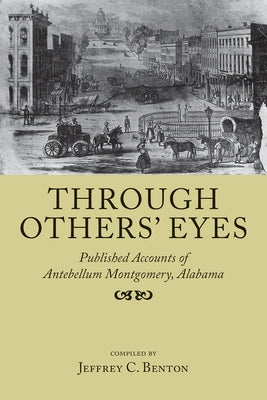 Through Others' Eyes: Published Accounts of Antebellum Montgomery, Alabama by Benton, Jeffrey C.