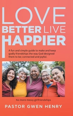 Love Better Live Happier: A fun and simple guide to make and keep godly friendships the way God designed them to be; connected and joyful. by Pastor Gwen Henry