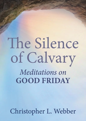 The Silence of Calvary: Meditations on Good Friday by Webber, Christopher L.