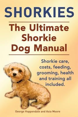 Shorkies. the Ultimate Shorkie Dog Manual. Shorkie Care, Costs, Feeding, Grooming, Health and Training All Included. by Hoppendale, George