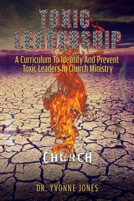 Toxic Leadership: A Curriculum To Identify And Prevent Toxic Leaders In Church Ministry by Jones, Yvonne